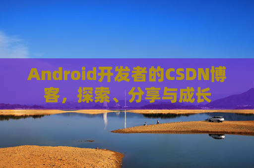 Android开发者的CSDN博客,探索、分享与成长